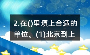 2.在()里填上合適的單位。(1)北京到上海的高速鐵路長1318(  )。