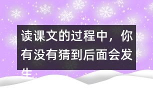 讀課文的過程中，你有沒有猜到后面會發(fā)生什么？和同學(xué)交流。