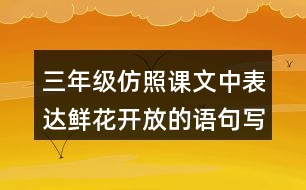 三年級(jí)仿照課文中表達(dá)鮮花開放的語(yǔ)句寫一寫你喜歡的花