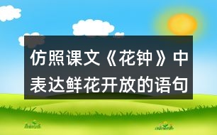 仿照課文《花鐘》中表達(dá)鮮花開放的語句寫一寫你喜歡的花