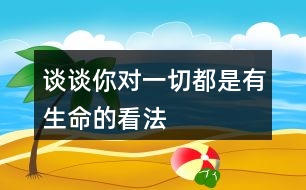 談?wù)勀銓σ磺卸际怯猩目捶?></p>										
													<h3>1、談?wù)勀銓σ磺卸际怯猩目捶?/h3>	 <p>談?wù)勀銓σ磺卸际怯猩目捶?/p><p>一切看上去都是有生命這句話的意思其實是世界上的一切事物看上去都是那么的奇妙，就算是很普通的東西，它的存在也是有價值的，我們應(yīng)該要用一雙慧眼去發(fā)現(xiàn)它們。然后遵循它們的自然規(guī)律與世間萬物和諧相處，大自然的一切都是生機(jī)勃勃的。</p>	  <h3>2、5 影子 你的前后左右都是誰?</h3>	 <p><font face=