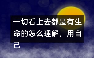 一切看上去都是有生命的怎么理解，用自己的話說(shuō)一說(shuō)