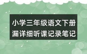 小學(xué)三年級(jí)語文下冊(cè)漏詳細(xì)聽課記錄筆記