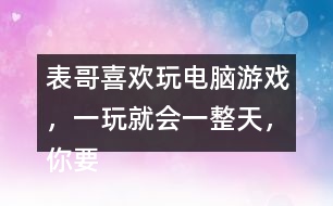 表哥喜歡玩電腦游戲，一玩就會一整天，你要怎么勸呢？