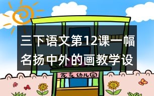 三下語文第12課一幅名揚(yáng)中外的畫教學(xué)設(shè)計(jì)教案說課稿