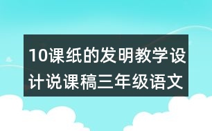 10課紙的發(fā)明教學設計說課稿三年級語文下冊