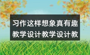 習(xí)作：這樣想象真有趣教學(xué)設(shè)計(jì)教學(xué)設(shè)計(jì)教案，說(shuō)課