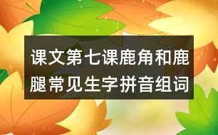 課文第七課鹿角和鹿腿常見生字拼音組詞及造句