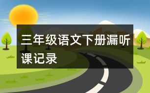 三年級(jí)語(yǔ)文下冊(cè)漏聽(tīng)課記錄