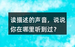 讀描述的聲音，說說你在哪里聽到過？