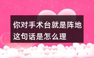 你對“手術臺就是陣地”這句話是怎么理解的？