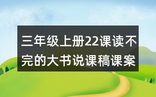 三年級上冊22課讀不完的大書說課稿課案教學設(shè)計