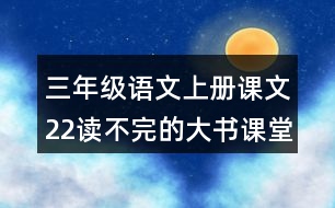 三年級(jí)語(yǔ)文上冊(cè)課文22讀不完的大書(shū)課堂筆記近義詞反義詞