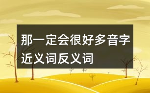 那一定會(huì)很好多音字近義詞反義詞