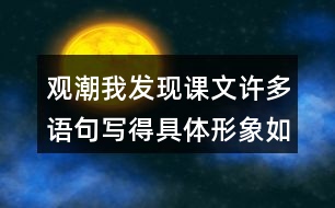 觀潮我發(fā)現(xiàn)課文許多語句寫得具體形象如,“寬闊的錢塘江橫臥在眼前?！蔽覀冋页鰜碜x一讀，談談對這些描寫的體會。