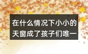 在什么情況下小小的天窗成了孩子們唯一的慰藉？