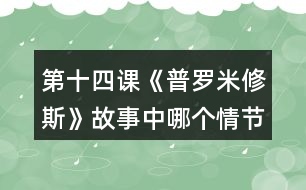 第十四課《普羅米修斯》故事中哪個情節(jié)觸動了你，和同學交流。