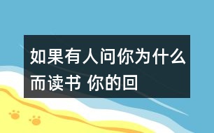 如果有人問(wèn)你&amp;quot;為什么而讀書(shū)”, 你的回答是什么?