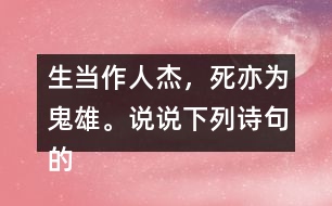 生當(dāng)作人杰，死亦為鬼雄。說(shuō)說(shuō)下列詩(shī)句的意思。你從中體會(huì)到什么？