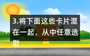 3.將下面這些卡片混在一起，從中任意選取一張卡片，這張卡片可能是什么?