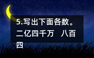 5.寫出下面各數(shù)。 二億四千萬   八百四十億九千三百萬   五億零六百二十萬