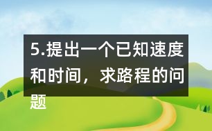 5.提出一個(gè)已知速度和時(shí)間，求路程的問題。