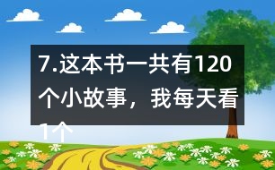 7.這本書(shū)一共有120個(gè)小故事，我每天看1個(gè)故事?？赐赀@本書(shū)大約需要幾個(gè)月？