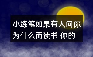 小練筆：如果有人問(wèn)你為什么而讀書(shū), 你的回答是什么?想一想，寫(xiě)下來(lái)，注意寫(xiě)清楚理由。