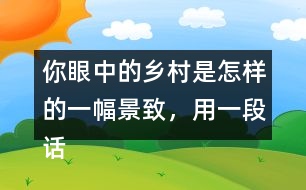 你眼中的鄉(xiāng)村是怎樣的一幅景致，用一段話寫(xiě)下來(lái)