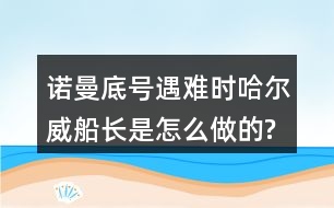 諾曼底號(hào)遇難時(shí),哈爾威船長(zhǎng)是怎么做的?感受到他怎樣的品質(zhì)