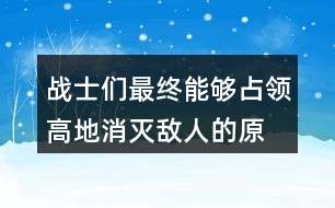 戰(zhàn)士們最終能夠占領(lǐng)高地、消滅敵人的原因是什么？