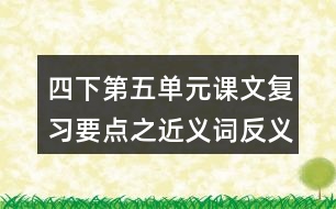 四下第五單元課文復(fù)習(xí)要點(diǎn)之近義詞反義詞