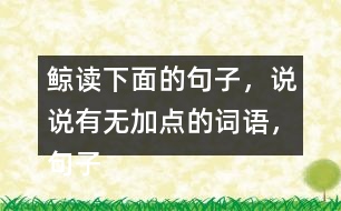 鯨讀下面的句子，說說有無加點(diǎn)的詞語，句子的意思有什么不同，你從中受到什么啟發(fā)？
