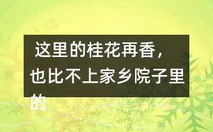  這里的桂花再香，也比不上家鄉(xiāng)院子里的桂花。句子在在表達上有什么特點，照樣子寫一寫