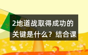 2、地道戰(zhàn)取得成功的關(guān)鍵是什么？結(jié)合課文內(nèi)容說一說。