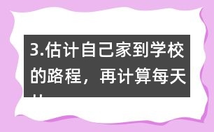 3.估計自己家到學校的路程，再計算每天從家到學校往返要走多少千米。