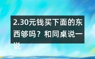 2.30元錢買下面的東西夠嗎？和同桌說一說你是怎樣算的？