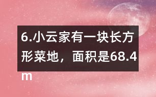 6.小云家有一塊長方形菜地，面積是68.4m2。它的寬是7.2m，長是多少米?