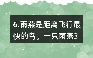 6.雨燕是距離飛行最快的鳥。一只雨燕3小時可飛行510km，一只信鴿每小時可飛行74km。