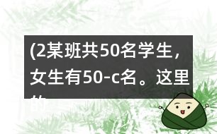 (2）某班共50名學(xué)生，女生有（50-c）名。這里的c表示什么？