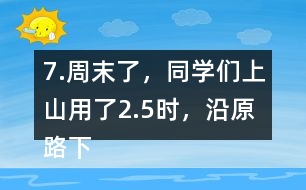 7.周末了，同學(xué)們上山用了2.5時(shí)，沿原路下山用了1.5時(shí)， 上山、下山的平均速度分別是多少?