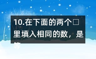 10.在下面的兩個□里填入相同的數(shù)，是等式成立。