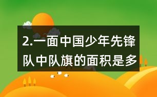 2.一面中國少年先鋒隊(duì)中隊(duì)旗的面積是多少？