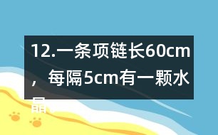 12.一條項(xiàng)鏈長(zhǎng)60cm，每隔5cm有一顆水晶。這條項(xiàng)鏈上共有多少顆水晶?