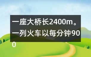 一座大橋長(zhǎng)2400m。一列火車(chē)以每分鐘900m的速度通過(guò)大橋