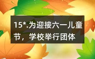 15*.為迎接“六一”兒童節(jié)，學(xué)校舉行團(tuán)體操表演。