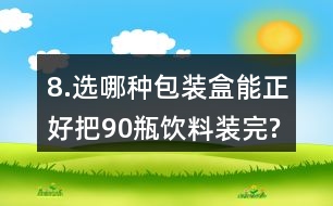 8.選哪種包裝盒能正好把90瓶飲料裝完?還有其他的包裝方式嗎?