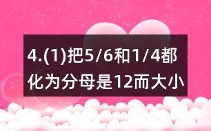 4.(1)把5/6和1/4都化為分母是12而大小不變的分?jǐn)?shù)。 (2)把2/3和3/4都化為分子為6而大小不變的分?jǐn)?shù)。