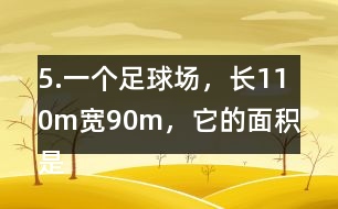 5.一個足球場，長110m、寬90m，它的面積是多少平方米?1km2大約相當于多少個這樣的足球場?