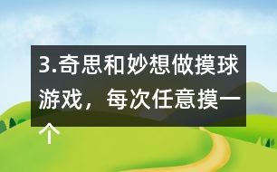 3.奇思和妙想做摸球游戲，每次任意摸一個球，然后放回再搖勻，每人摸10次。摸到白球妙想得1分，摸到黃球奇思得1分，摸到其他顏色的球二人都不得分。你認為從哪幾個口袋里摸球是公平的?